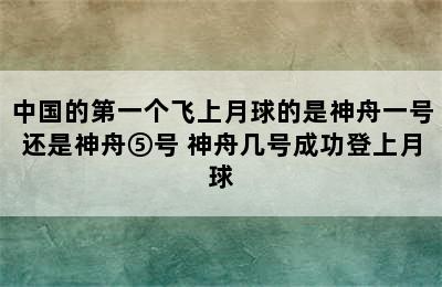 中国的第一个飞上月球的是神舟一号还是神舟⑤号 神舟几号成功登上月球